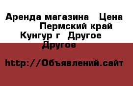 Аренда магазина › Цена ­ 450 - Пермский край, Кунгур г. Другое » Другое   